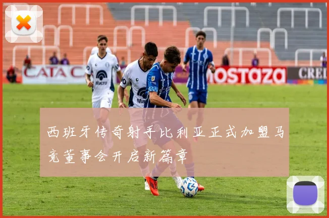 西班牙传奇射手比利亚正式加盟马竞董事会开启新篇章