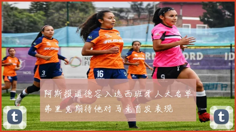 阿斯报道德容入选西班牙人大名单弗里克期待他对马竞首发表现