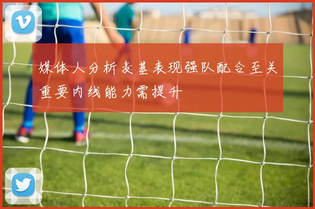 媒体人分析麦基表现强队配合至关重要内线能力需提升