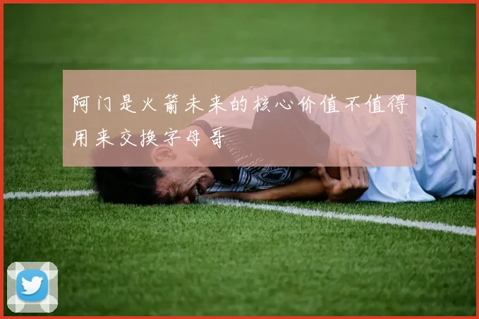 阿门是火箭未来的核心价值不值得用来交换字母哥