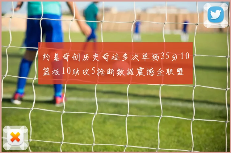 约基奇创历史奇迹多次单场35分10篮板10助攻5抢断数据震撼全联盟