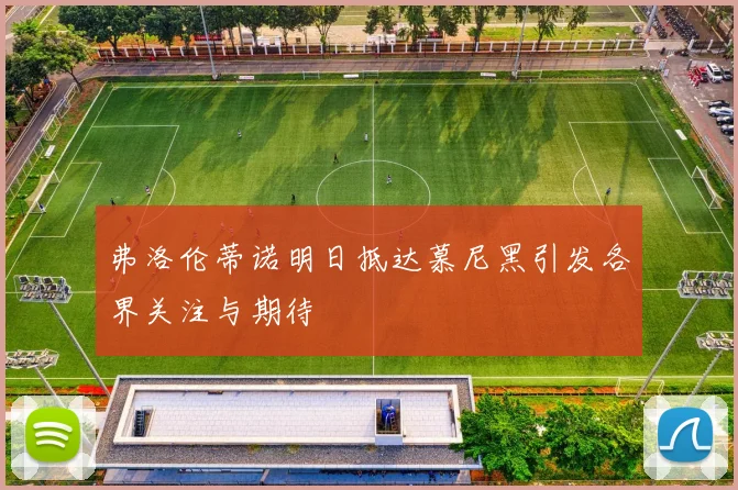 弗洛伦蒂诺明日抵达慕尼黑引发各界关注与期待