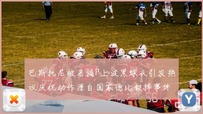 巴斯托尼被恶搞P上波黑球衣引发热议庆祝动作源自国家德比假摔事件