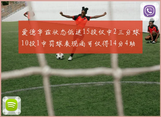 爱德华兹状态低迷15投仅中2三分球10投1中罚球表现尚可仅得14分4助攻