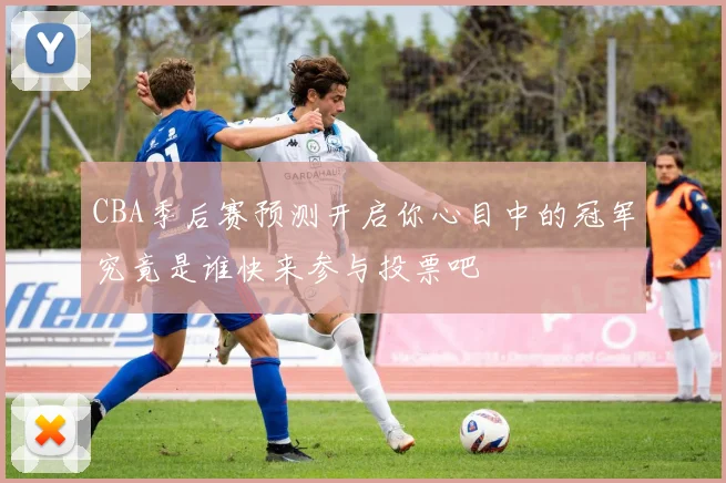 CBA季后赛预测开启你心目中的冠军究竟是谁快来参与投票吧