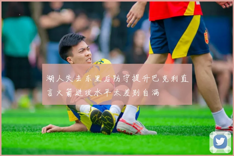 湖人失去东里后防守提升巴克利直言火箭进攻水平太差别自满