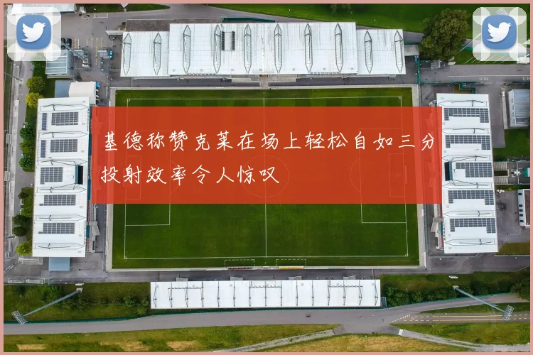 基德称赞克莱在场上轻松自如三分投射效率令人惊叹