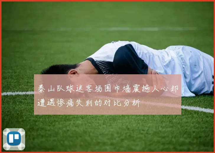 泰山队球迷客场围巾墙震撼人心却遭遇惨痛失利的对比分析