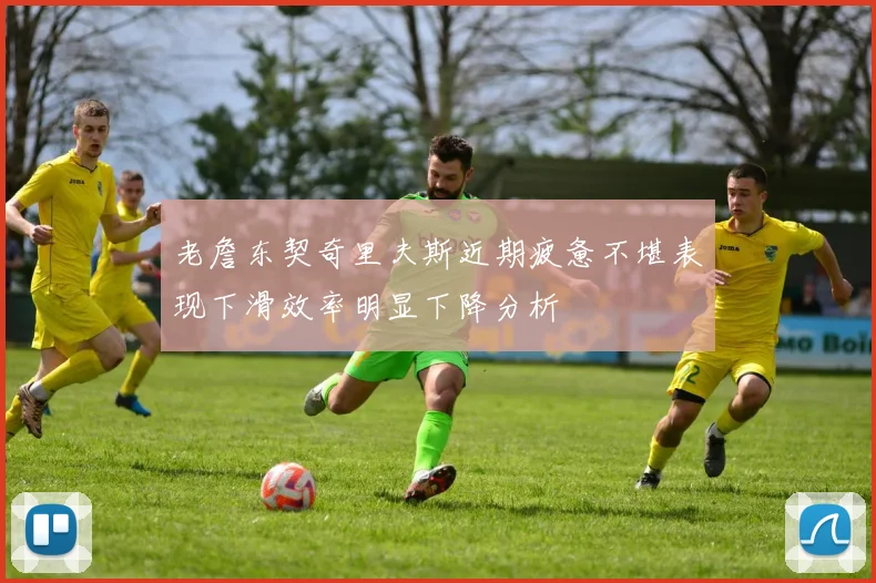 老詹东契奇里夫斯近期疲惫不堪表现下滑效率明显下降分析