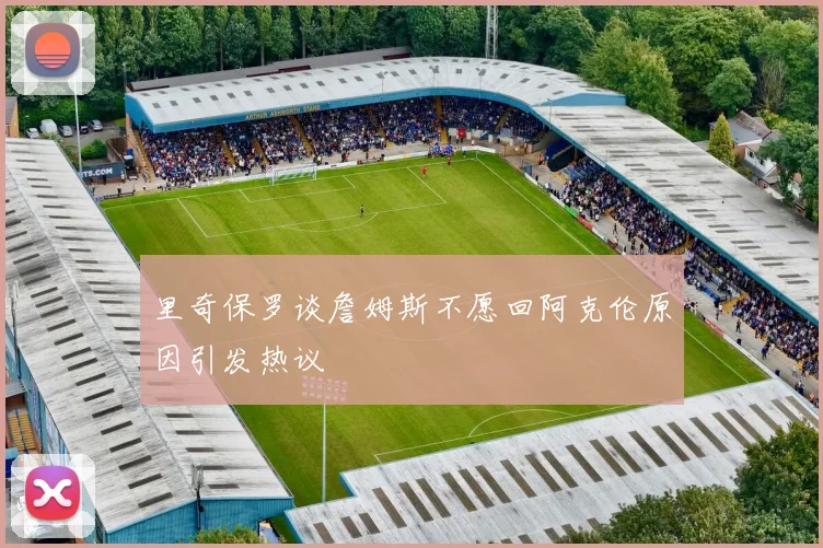 里奇保罗谈詹姆斯不愿回阿克伦原因引发热议