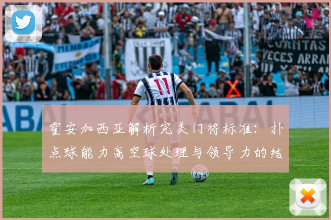 霍安加西亚解析完美门将标准：扑点球能力高空球处理与领导力的结合