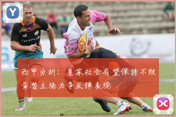 西甲分析：皇家社会有望保持不败黄潜主场力争反弹表现