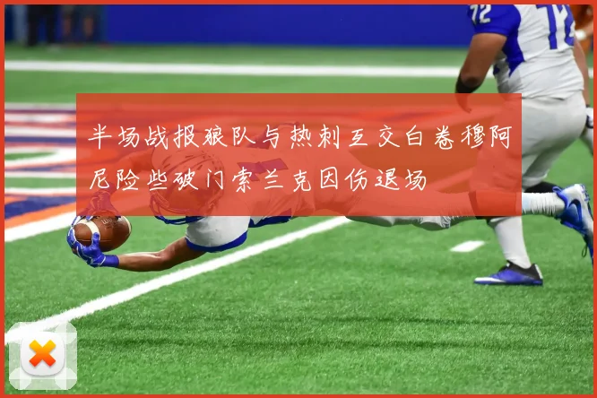 半场战报狼队与热刺互交白卷穆阿尼险些破门索兰克因伤退场