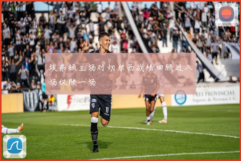 埃弗顿主场对切尔西战绩回顾近八场仅败一场