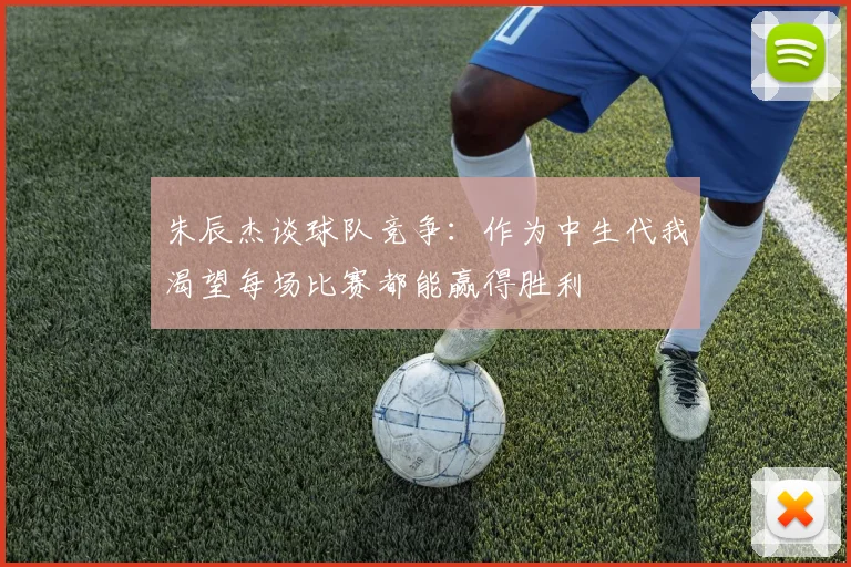朱辰杰谈球队竞争：作为中生代我渴望每场比赛都能赢得胜利