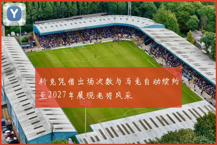 科克凭借出场次数与马竞自动续约至2027年展现老将风采