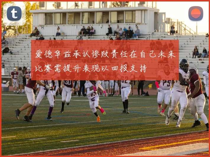 爱德华兹承认惨败责任在自己未来比赛需提升表现以回报支持